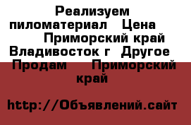 Реализуем пиломатериал › Цена ­ 8 000 - Приморский край, Владивосток г. Другое » Продам   . Приморский край